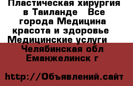 Пластическая хирургия в Таиланде - Все города Медицина, красота и здоровье » Медицинские услуги   . Челябинская обл.,Еманжелинск г.